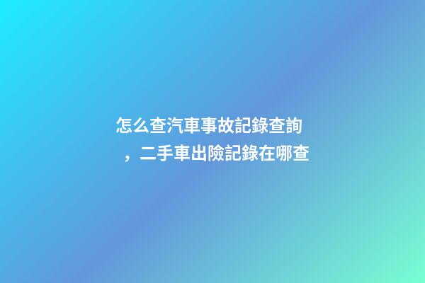 怎么查汽車事故記錄查詢，二手車出險記錄在哪查